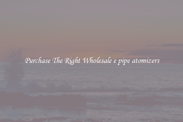 Purchase The Right Wholesale e pipe atomizers