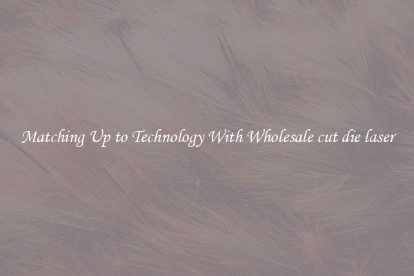 Matching Up to Technology With Wholesale cut die laser