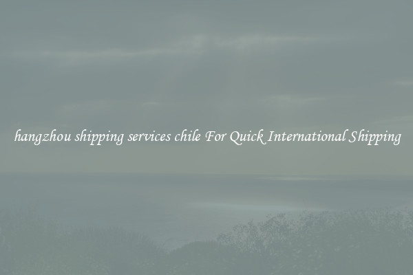 hangzhou shipping services chile For Quick International Shipping