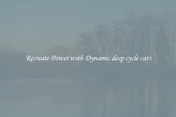 Recreate Power with Dynamic deep cycle cars