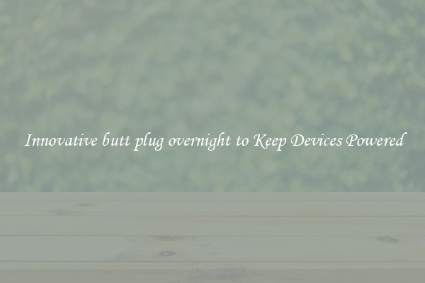 Innovative butt plug overnight to Keep Devices Powered