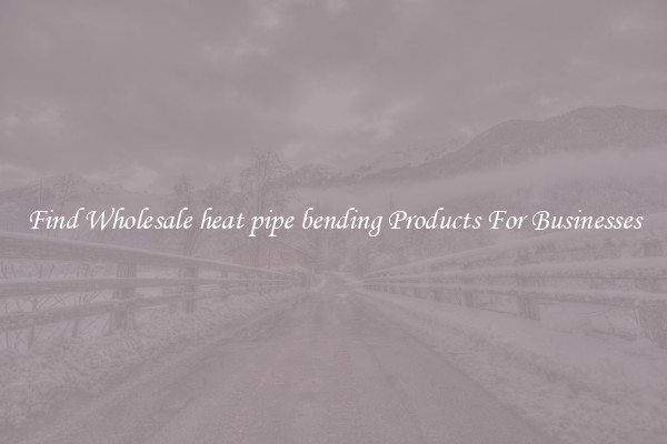 Find Wholesale heat pipe bending Products For Businesses