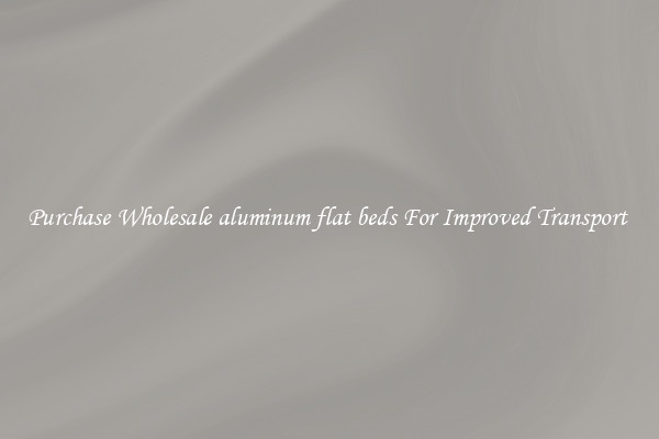 Purchase Wholesale aluminum flat beds For Improved Transport 