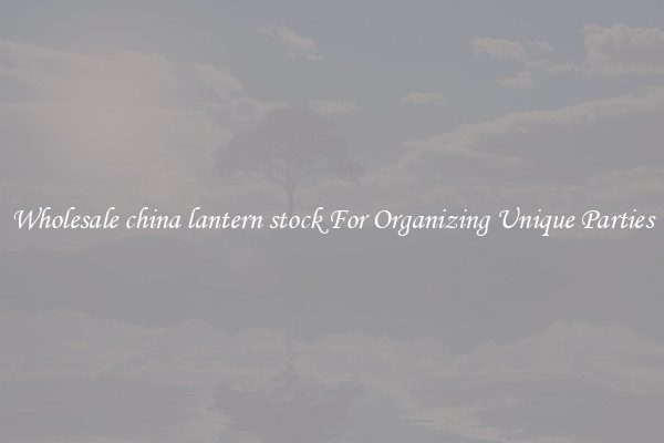 Wholesale china lantern stock For Organizing Unique Parties
