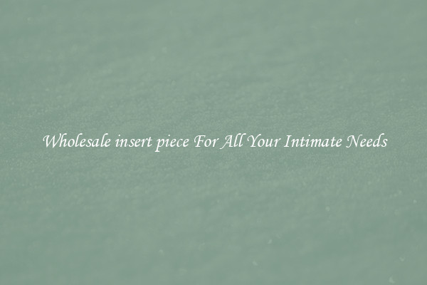Wholesale insert piece For All Your Intimate Needs