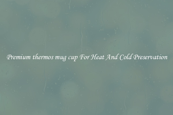 Premium thermos mug cup For Heat And Cold Preservation