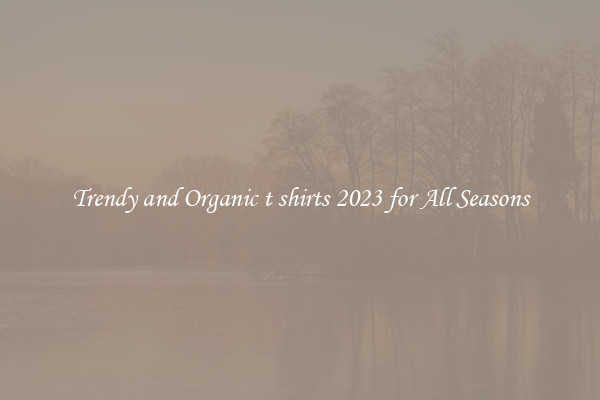 Trendy and Organic t shirts 2023 for All Seasons