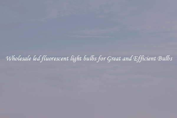 Wholesale led fluorescent light bulbs for Great and Efficient Bulbs