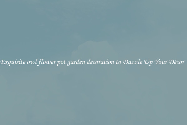 Exquisite owl flower pot garden decoration to Dazzle Up Your Décor  