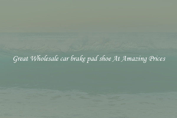 Great Wholesale car brake pad shoe At Amazing Prices