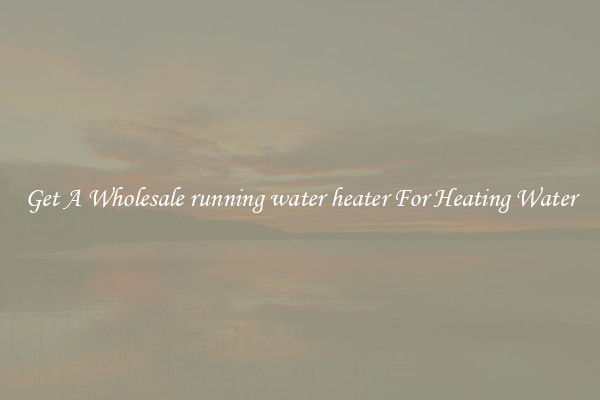 Get A Wholesale running water heater For Heating Water