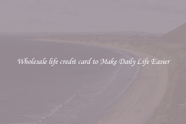 Wholesale life credit card to Make Daily Life Easier