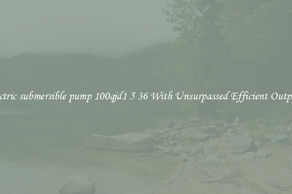 electric submersible pump 100qjd1 5 36 With Unsurpassed Efficient Outputs