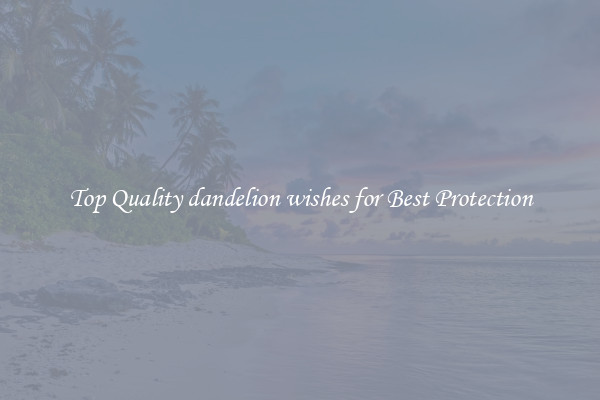 Top Quality dandelion wishes for Best Protection