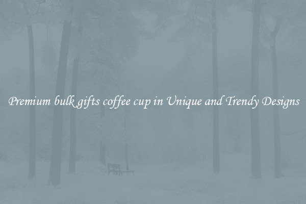 Premium bulk gifts coffee cup in Unique and Trendy Designs