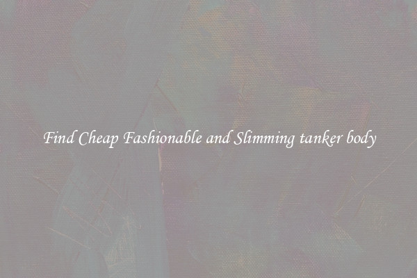 Find Cheap Fashionable and Slimming tanker body