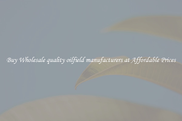 Buy Wholesale quality oilfield manufacturers at Affordable Prices