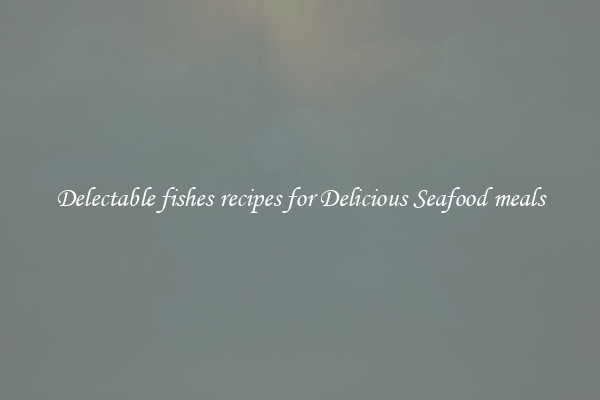 Delectable fishes recipes for Delicious Seafood meals