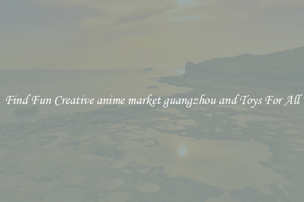 Find Fun Creative anime market guangzhou and Toys For All