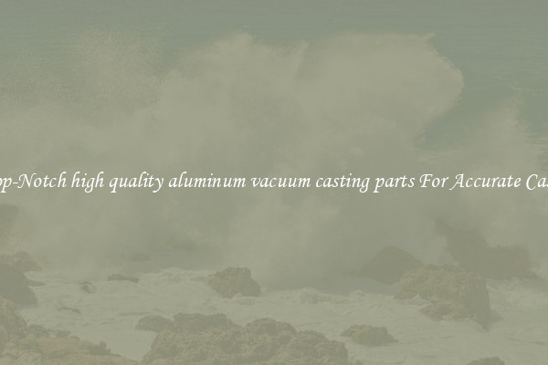 Top-Notch high quality aluminum vacuum casting parts For Accurate Casts