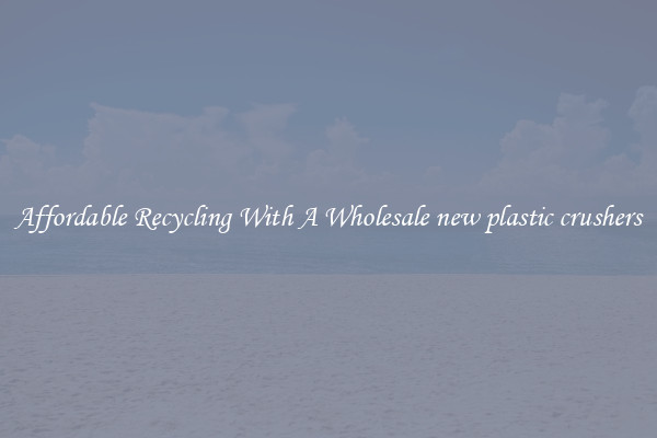 Affordable Recycling With A Wholesale new plastic crushers
