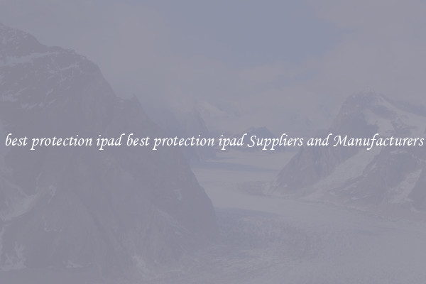best protection ipad best protection ipad Suppliers and Manufacturers
