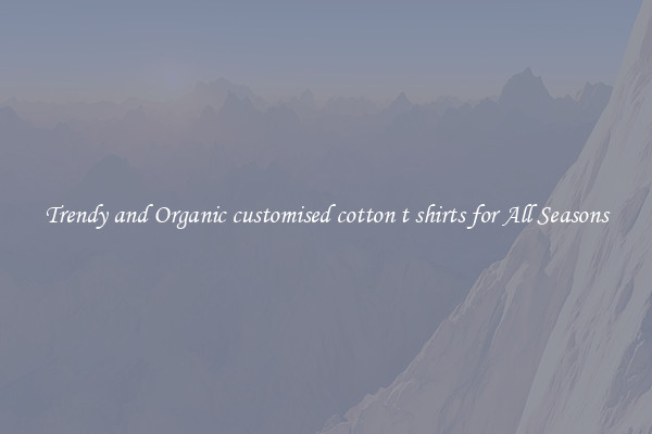 Trendy and Organic customised cotton t shirts for All Seasons