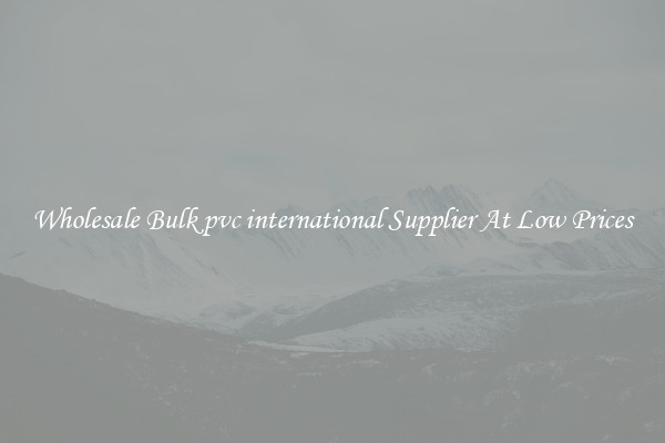Wholesale Bulk pvc international Supplier At Low Prices