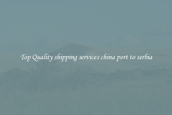 Top Quality shipping services china port to serbia