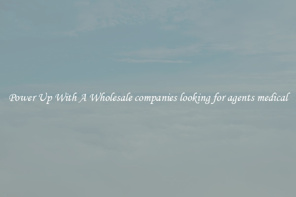 Power Up With A Wholesale companies looking for agents medical