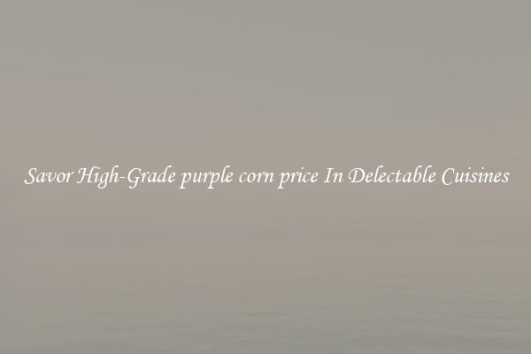 Savor High-Grade purple corn price In Delectable Cuisines