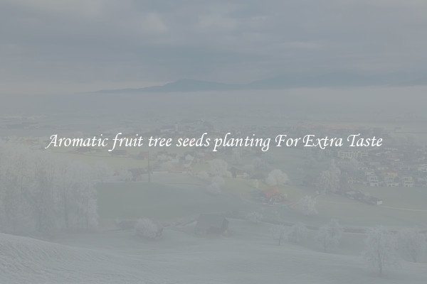 Aromatic fruit tree seeds planting For Extra Taste