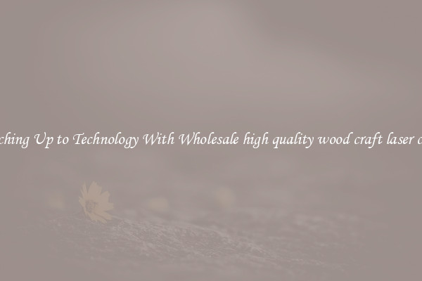Matching Up to Technology With Wholesale high quality wood craft laser cutter
