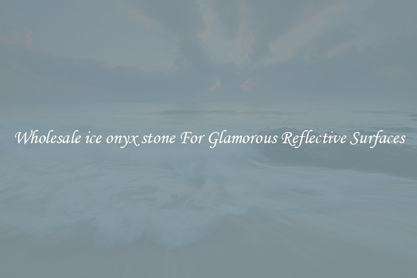 Wholesale ice onyx stone For Glamorous Reflective Surfaces