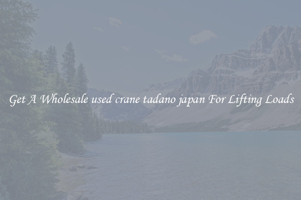 Get A Wholesale used crane tadano japan For Lifting Loads