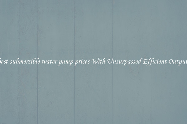 best submersible water pump prices With Unsurpassed Efficient Outputs