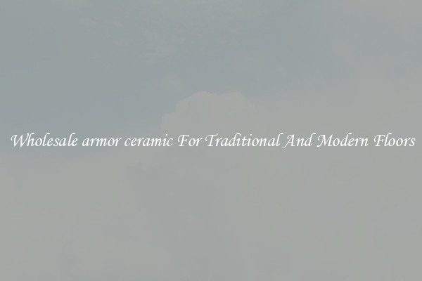 Wholesale armor ceramic For Traditional And Modern Floors